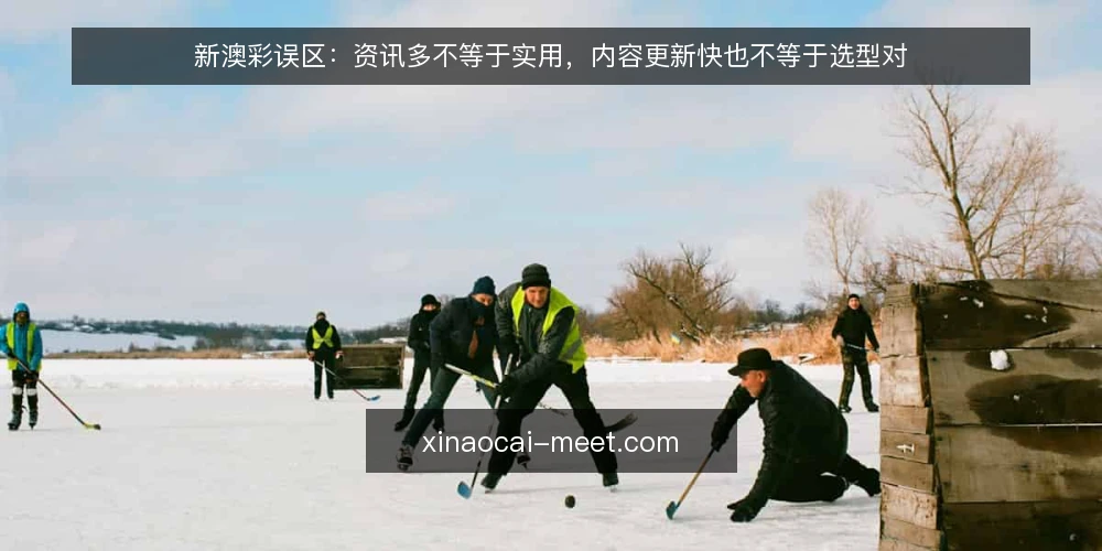 新澳彩误区：资讯多不等于实用，内容更新快也不等于选型对 — 误区一：资讯越多，就越实用？ 配图
