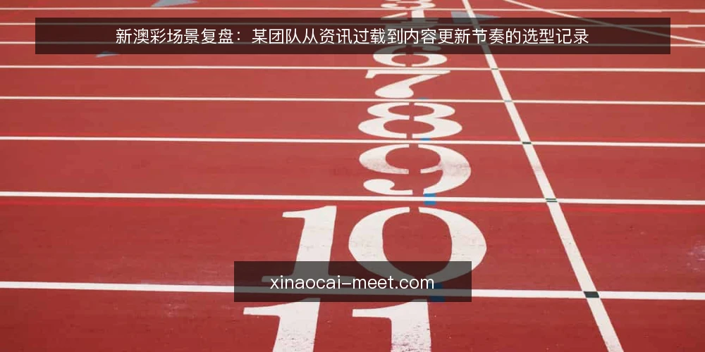 新澳彩场景复盘:某团队从资讯过载到内容更新节奏的选型记录 — 现场:某小组被资讯淹没 配图