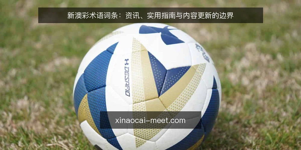 新澳彩术语词条:资讯、实用指南与内容更新的边界 — 现场观察的信号 配图