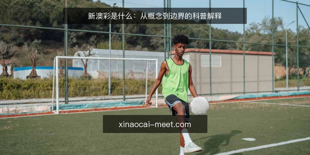 新澳彩是什么：从概念到边界的科普解释 — 新澳彩是什么：先给出定义 配图