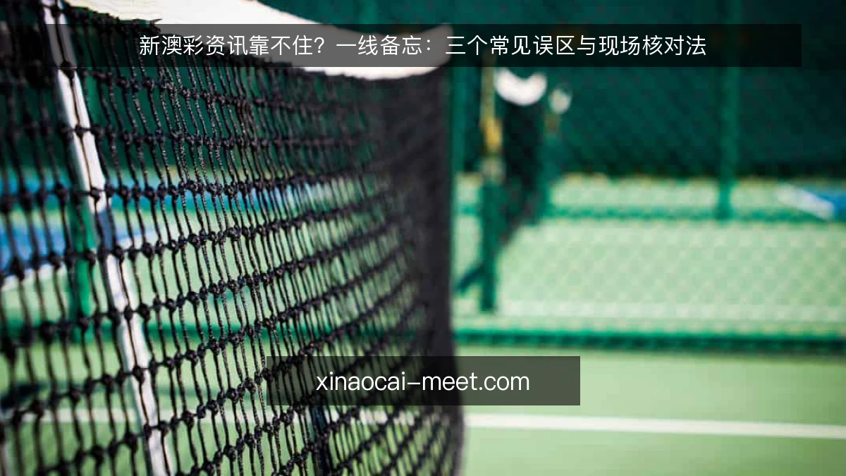 新澳彩资讯靠不住?一线备忘:三个常见误区与现场核对法