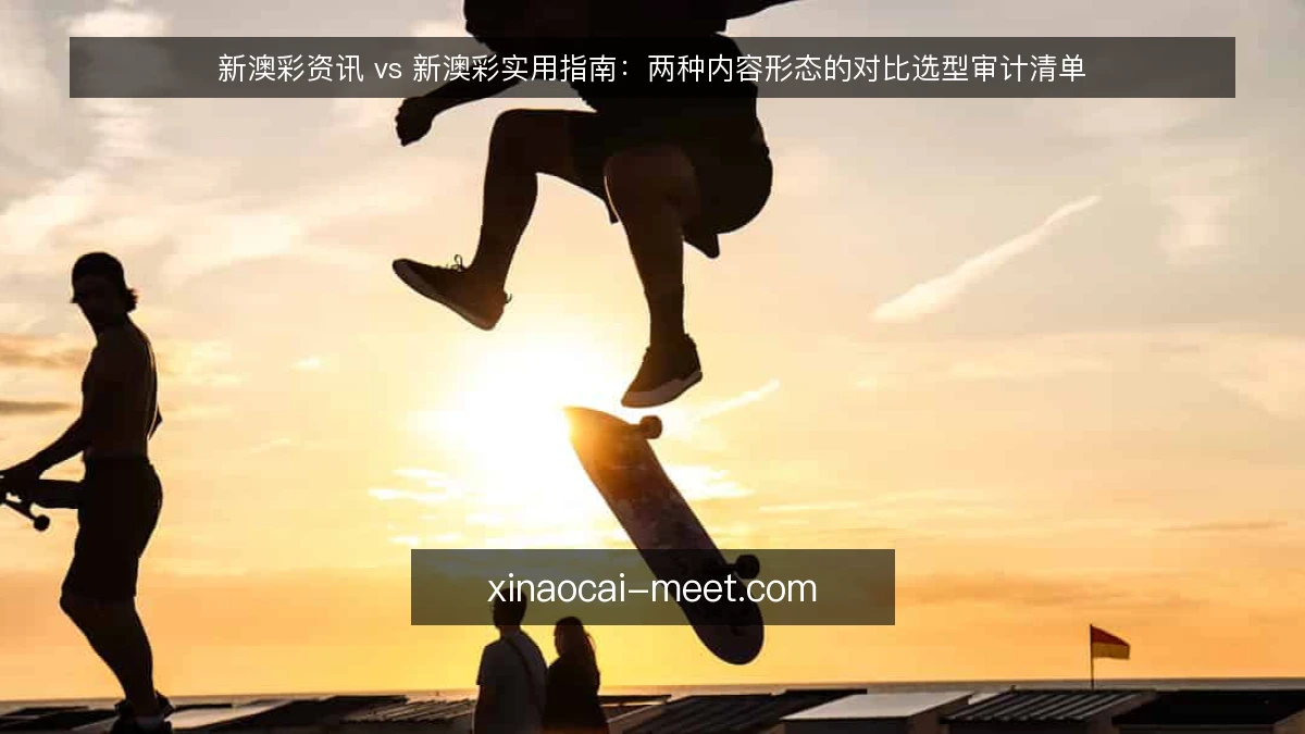 新澳彩资讯 vs 新澳彩实用指南:两种内容形态的对比选型审计清单